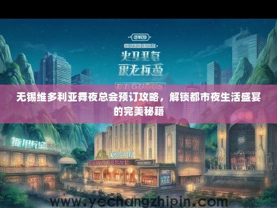 无锡维多利亚舞夜总会预订攻略，解锁都市夜生活盛宴的完美秘籍