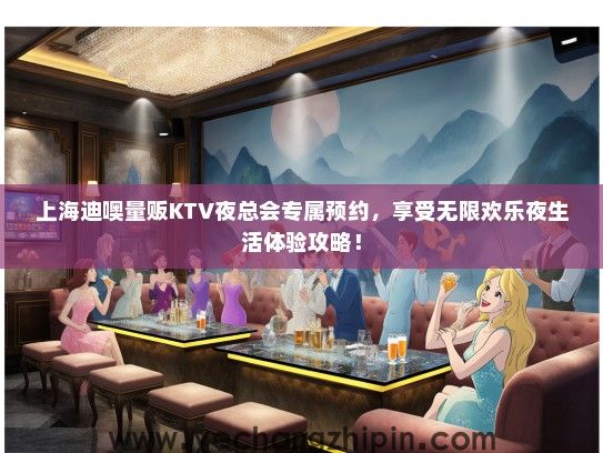 上海迪噢量贩KTV夜总会专属预约，享受无限欢乐夜生活体验攻略！